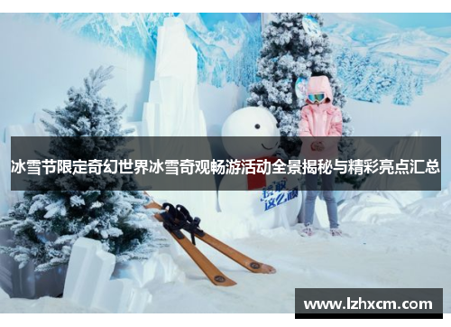 冰雪节限定奇幻世界冰雪奇观畅游活动全景揭秘与精彩亮点汇总